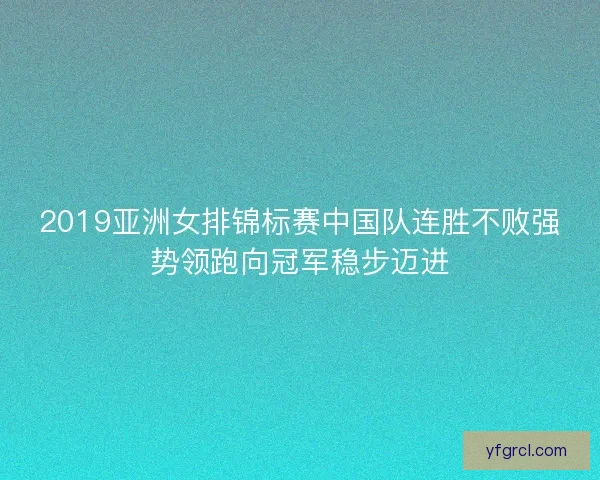 2019亚洲女排锦标赛中国队连胜不败强势领跑向冠军稳步迈进