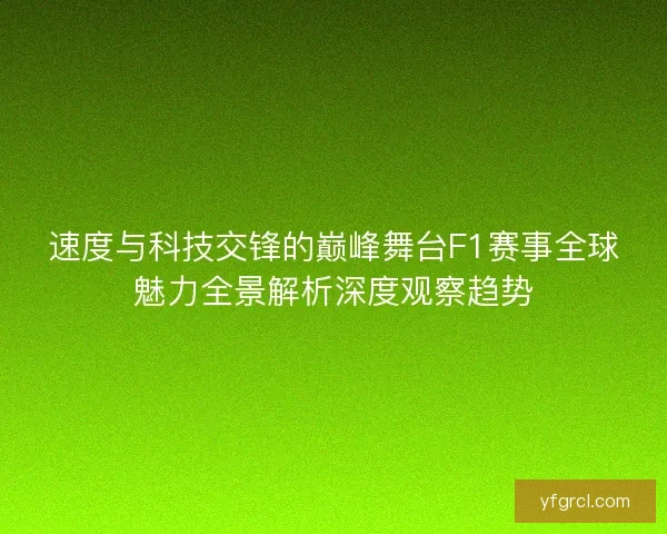 速度与科技交锋的巅峰舞台F1赛事全球魅力全景解析深度观察趋势
