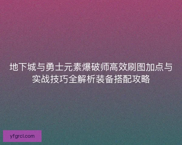 地下城与勇士元素爆破师高效刷图加点与实战技巧全解析装备搭配攻略