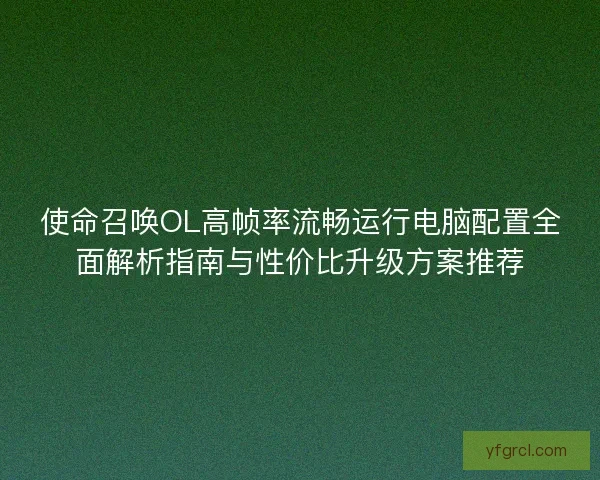 使命召唤OL高帧率流畅运行电脑配置全面解析指南与性价比升级方案推荐