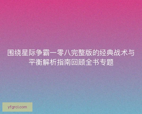 围绕星际争霸一零八完整版的经典战术与平衡解析指南回顾全书专题